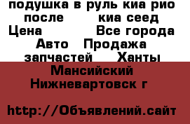 подушка в руль киа рио 3 после 2015. киа сеед › Цена ­ 8 000 - Все города Авто » Продажа запчастей   . Ханты-Мансийский,Нижневартовск г.